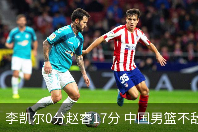 李凯尔0分赵睿17分 中国男篮不敌塞尔维亚